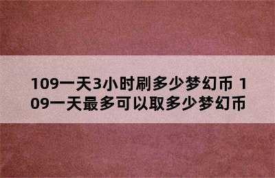 109一天3小时刷多少梦幻币 109一天最多可以取多少梦幻币